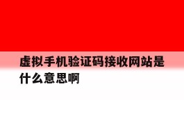 虚拟手机验证码接收网站是什么意思啊的简单介绍