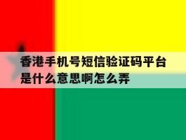 关于香港手机号短信验证码平台是什么意思啊怎么弄的信息