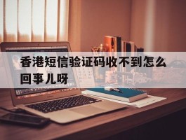 香港短信验证码收不到怎么回事儿呀的简单介绍