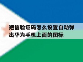 短信验证码怎么设置自动弹出华为手机上面的图标的简单介绍