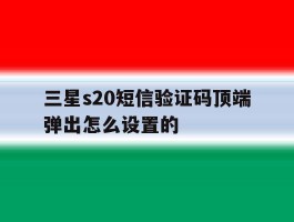 三星s20短信验证码顶端弹出怎么设置的