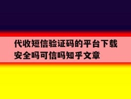 关于代收短信验证码的平台下载安全吗可信吗知乎文章的信息