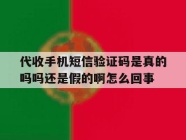 代收手机短信验证码是真的吗吗还是假的啊怎么回事的简单介绍