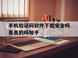 手机验证码软件下载安全吗是真的吗知乎的简单介绍