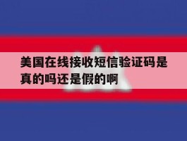 美国在线接收短信验证码是真的吗还是假的啊的简单介绍