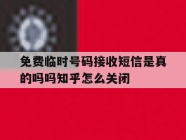 免费临时号码接收短信是真的吗吗知乎怎么关闭的简单介绍