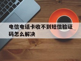 电信电话卡收不到短信验证码怎么解决