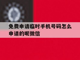 免费申请临时手机号码怎么申请的呢微信
