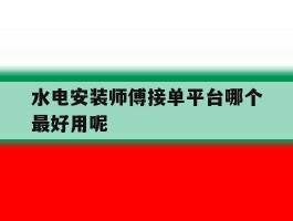 水电安装师傅接单平台哪个最好用呢