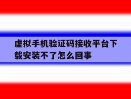 虚拟手机验证码接收平台下载安装不了怎么回事的简单介绍