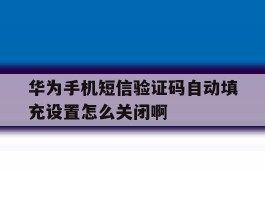 华为手机短信验证码自动填充设置怎么关闭啊的简单介绍