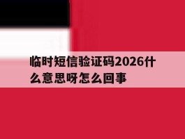 临时短信验证码2026什么意思呀怎么回事