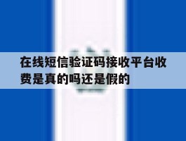 在线短信验证码接收平台收费是真的吗还是假的