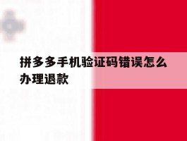 拼多多手机验证码错误怎么办理退款
