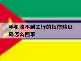手机收不到工行的短信验证码怎么回事