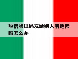 短信验证码发给别人有危险吗怎么办