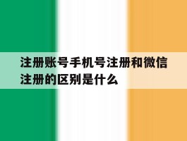 注册账号手机号注册和微信注册的区别是什么