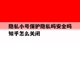隐私小号保护隐私吗安全吗知乎怎么关闭的简单介绍
