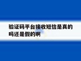 验证码平台接收短信是真的吗还是假的啊的简单介绍