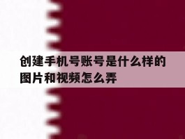 创建手机号账号是什么样的图片和视频怎么弄