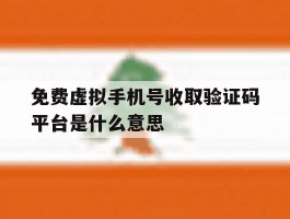 免费虚拟手机号收取验证码平台是什么意思