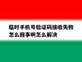 包含临时手机号验证码接收失败怎么回事啊怎么解决的词条