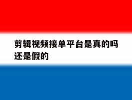 剪辑视频接单平台是真的吗还是假的