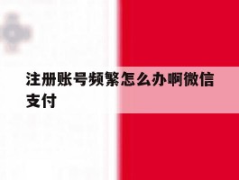 注册账号频繁怎么办啊微信支付