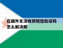 在国外无法收到短信验证码怎么解决呢
