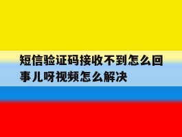 短信验证码接收不到怎么回事儿呀视频怎么解决的简单介绍