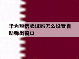 华为短信验证码怎么设置自动弹出窗口
