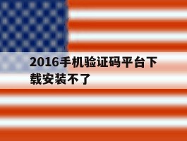 2016手机验证码平台下载安装不了