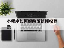 小程序如何解除微信授权登录