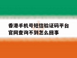 包含香港手机号短信验证码平台官网查询不到怎么回事的词条