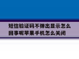 短信验证码不弹出显示怎么回事呢苹果手机怎么关闭的简单介绍