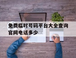 免费临时号码平台大全查询官网电话多少的简单介绍
