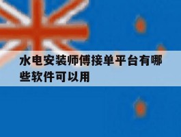 水电安装师傅接单平台有哪些软件可以用