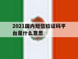 2021国内短信验证码平台是什么意思