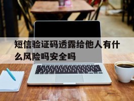 短信验证码透露给他人有什么风险吗安全吗的简单介绍