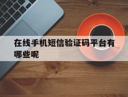 在线手机短信验证码平台有哪些呢