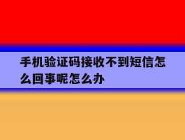 包含手机验证码接收不到短信怎么回事呢怎么办的词条