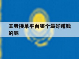 王者接单平台哪个最好赚钱的呢
