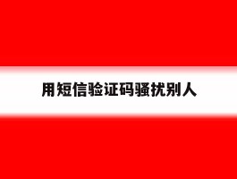 用短信验证码骚扰别人