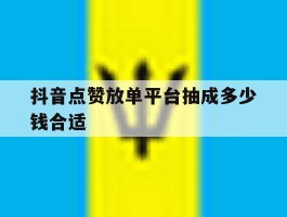 抖音点赞放单平台抽成多少钱合适