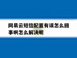 网易云短信配置有误怎么回事啊怎么解决呢的简单介绍