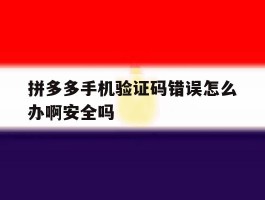 拼多多手机验证码错误怎么办啊安全吗的简单介绍