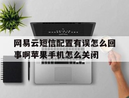 包含网易云短信配置有误怎么回事啊苹果手机怎么关闭的词条