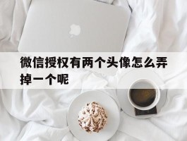 微信授权有两个头像怎么弄掉一个呢