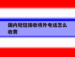 国内短信接收境外电话怎么收费