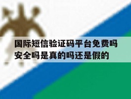 国际短信验证码平台免费吗安全吗是真的吗还是假的的简单介绍